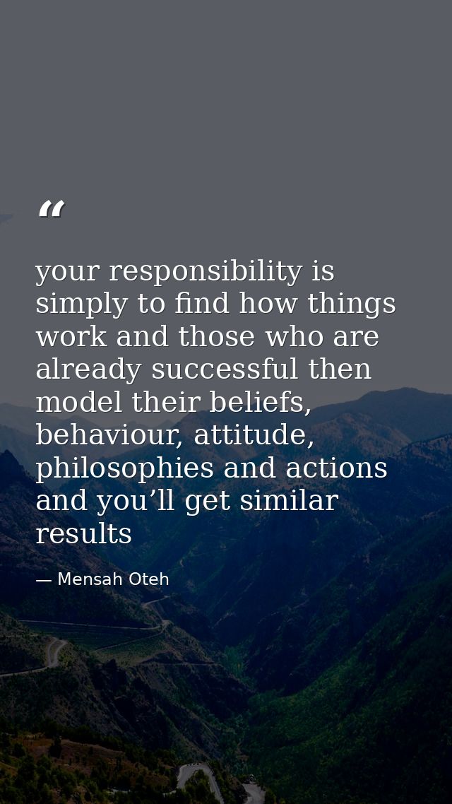 your responsibility is simply to find how things work and those who are already successful then model their beliefs, beh — Mensah Oteh