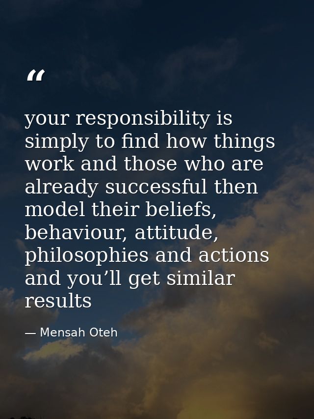your responsibility is simply to find how things work and those who are already successful then model their beliefs, beh — Mensah Oteh