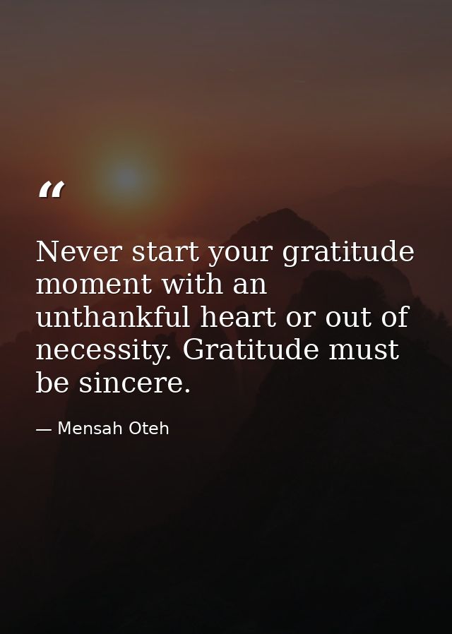 Never start your gratitude moment with an unthankful heart or out of necessity. Gratitude must be sincere. — Mensah Oteh