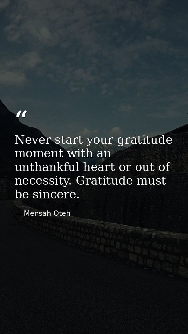 Never start your gratitude moment with an unthankful heart or out of necessity. Gratitude must be sincere. — Mensah Oteh