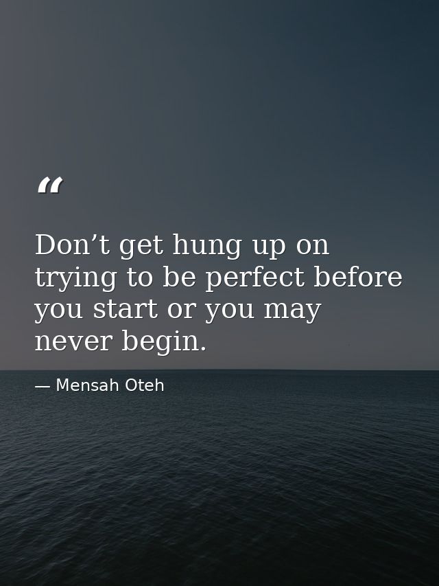 Don’t get hung up on trying to be perfect before you start or you may never begin. — Mensah Oteh