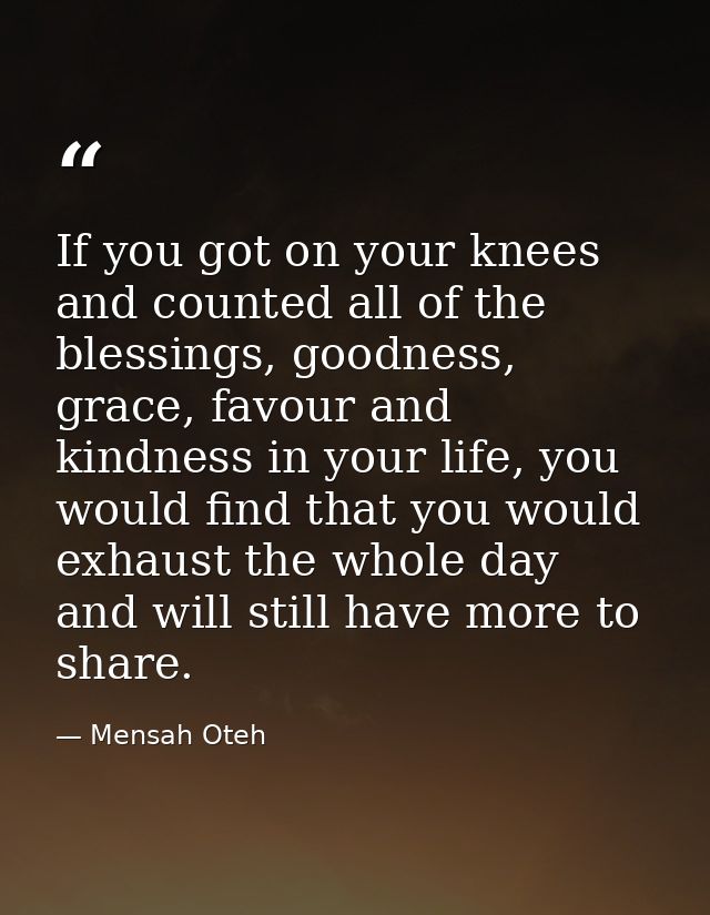 If you got on your knees and counted all of the blessings, goodness, grace, favour and kindness in your life, you would  — Mensah Oteh