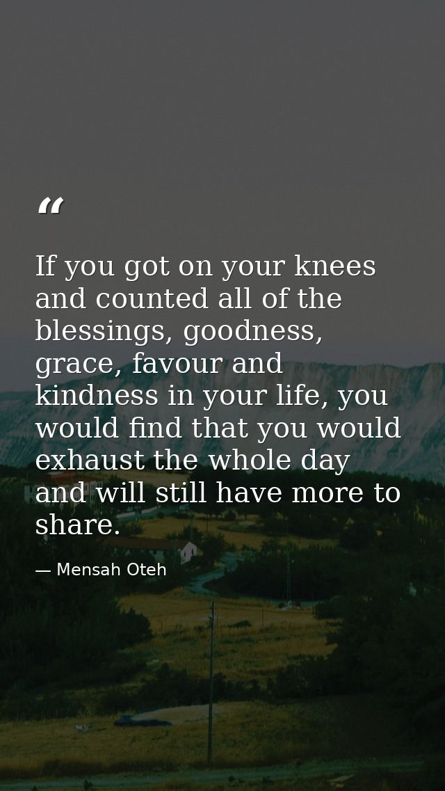 If you got on your knees and counted all of the blessings, goodness, grace, favour and kindness in your life, you would  — Mensah Oteh