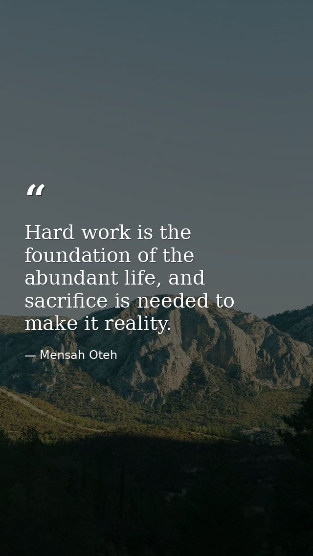 Hard work is the foundation of the abundant life, and sacrifice is needed to make it reality. — Mensah Oteh