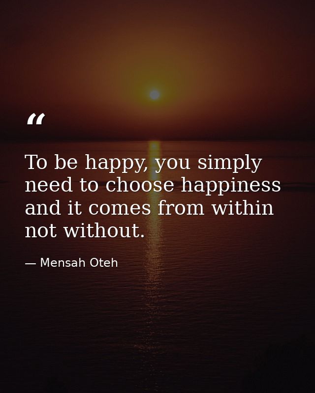 To be happy, you simply need to choose happiness and it comes from within not without. — Mensah Oteh