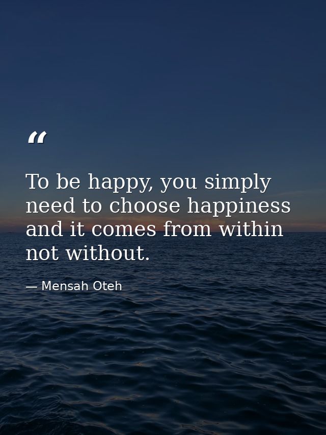 To be happy, you simply need to choose happiness and it comes from within not without. — Mensah Oteh