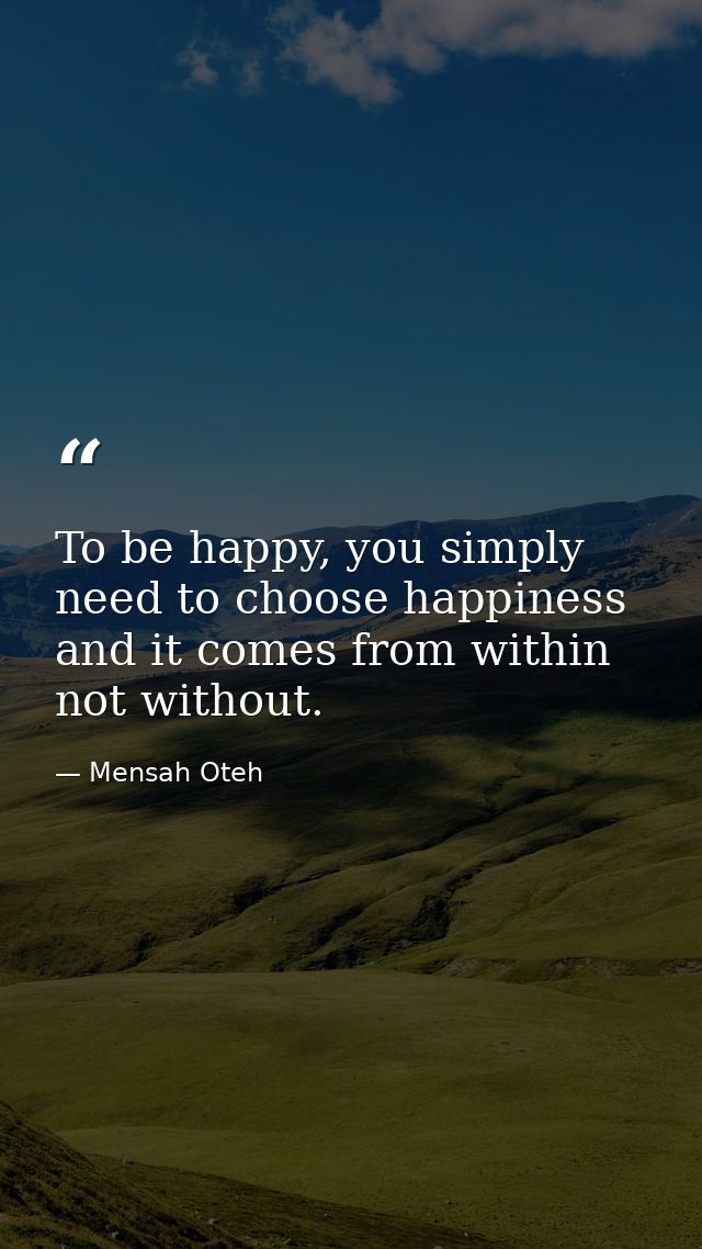 To be happy, you simply need to choose happiness and it comes from within not without. — Mensah Oteh