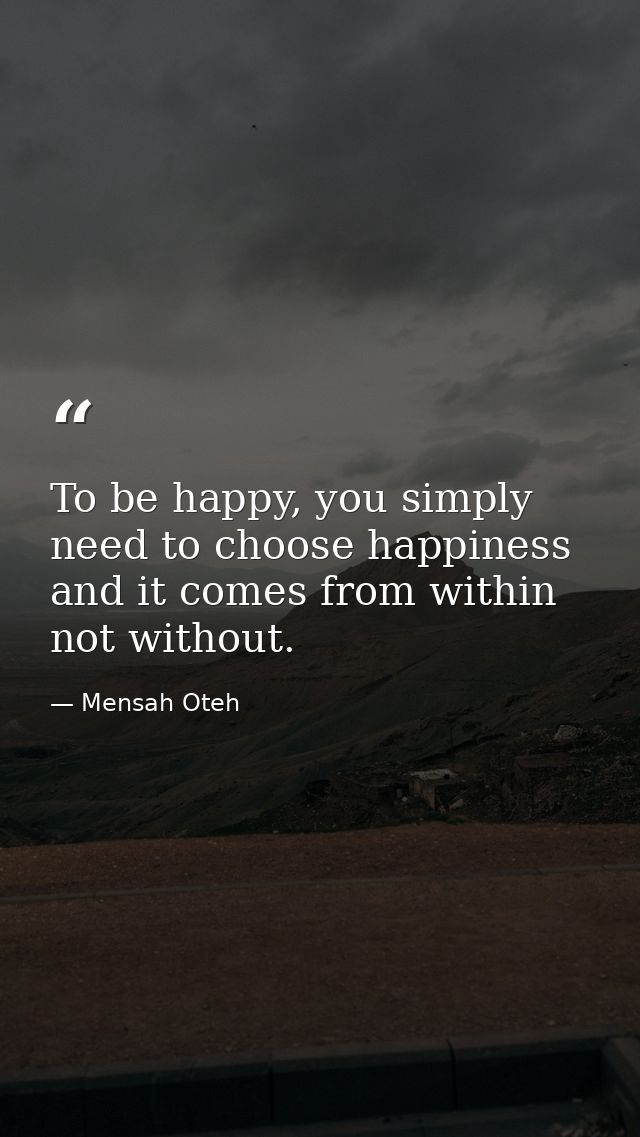 To be happy, you simply need to choose happiness and it comes from within not without. — Mensah Oteh