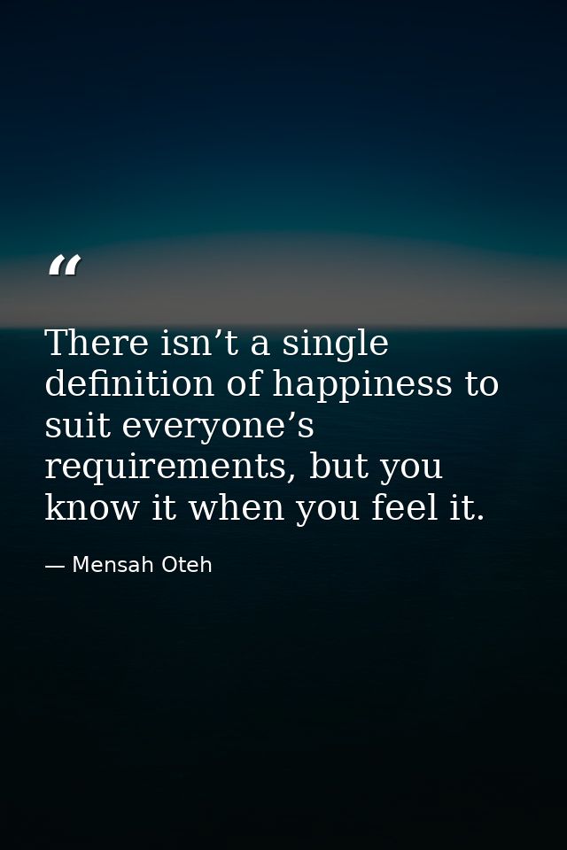There isn’t a single definition of happiness to suit everyone’s requirements, but you know it when you feel it. — Mensah Oteh