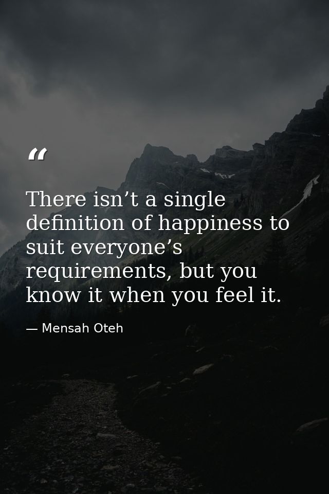 There isn’t a single definition of happiness to suit everyone’s requirements, but you know it when you feel it. — Mensah Oteh