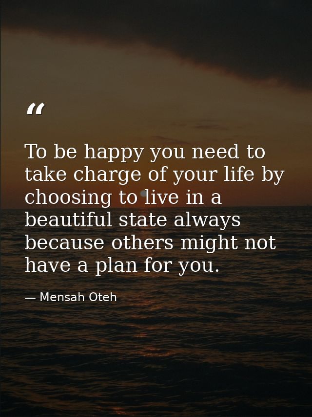 To be happy you need to take charge of your life by choosing to live in a beautiful state always because others might no — Mensah Oteh