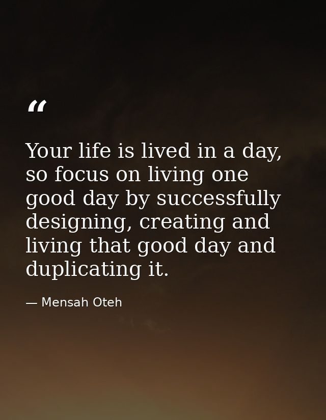 Your life is lived in a day, so focus on living one good day by successfully designing, creating and living that good da — Mensah Oteh