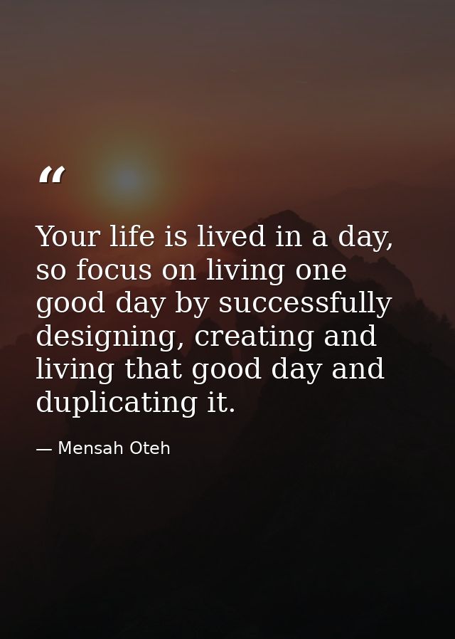Your life is lived in a day, so focus on living one good day by successfully designing, creating and living that good da — Mensah Oteh