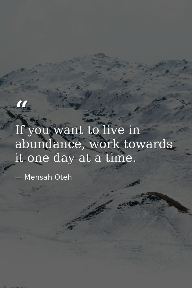 If you want to live in abundance, work towards it one day at a time. — Mensah Oteh