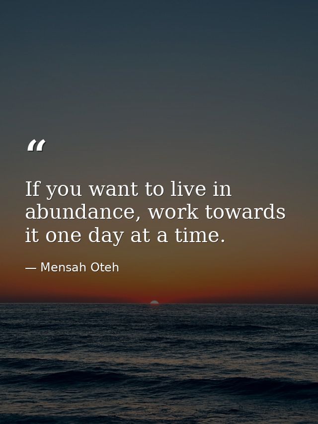 If you want to live in abundance, work towards it one day at a time. — Mensah Oteh