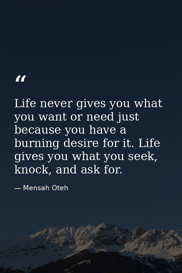 Life never gives you what you want or need just because you have a burning desire for it. Life gives you what you seek,  — Mensah Oteh