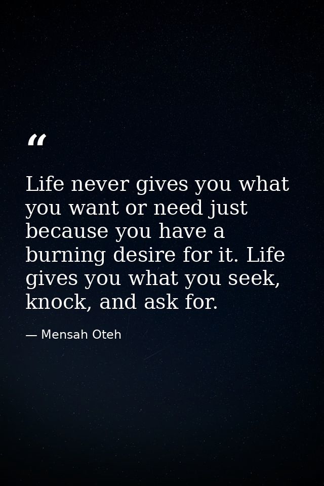 Life never gives you what you want or need just because you have a burning desire for it. Life gives you what you seek,  — Mensah Oteh