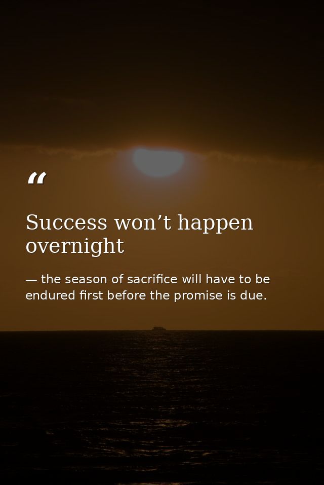 Success won’t happen overnight — the season of sacrifice will have to be endured first before the promise is due.
