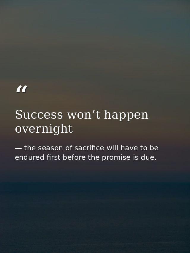 Success won’t happen overnight — the season of sacrifice will have to be endured first before the promise is due.