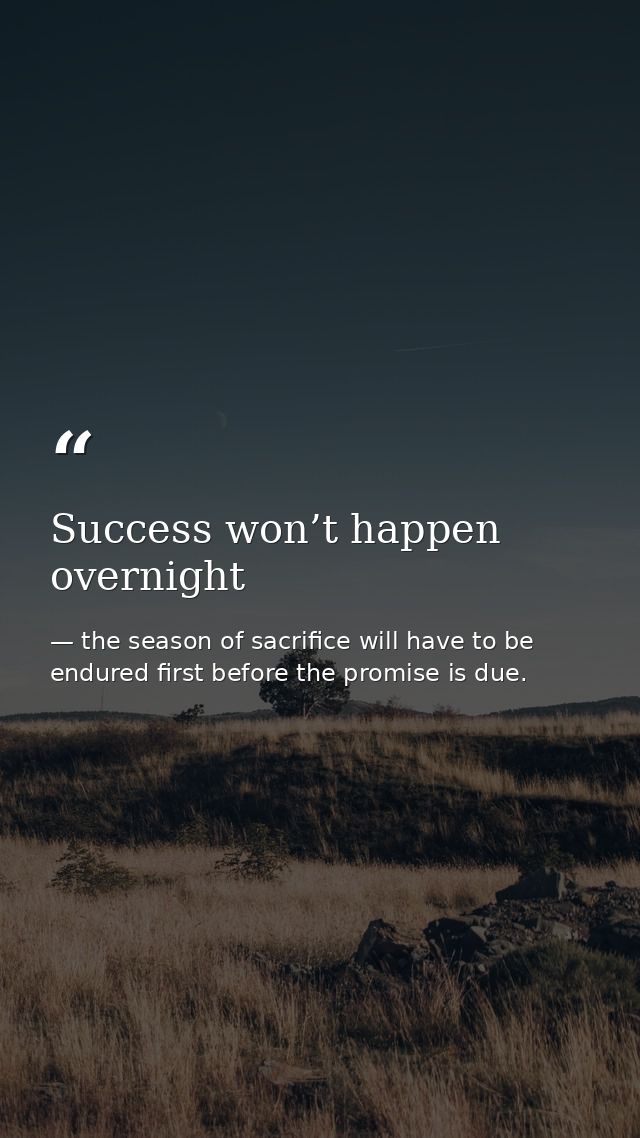 Success won’t happen overnight — the season of sacrifice will have to be endured first before the promise is due.