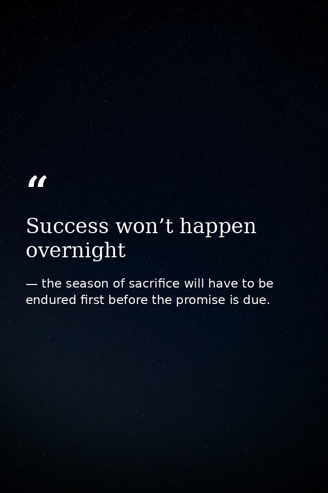 Success won’t happen overnight — the season of sacrifice will have to be endured first before the promise is due.