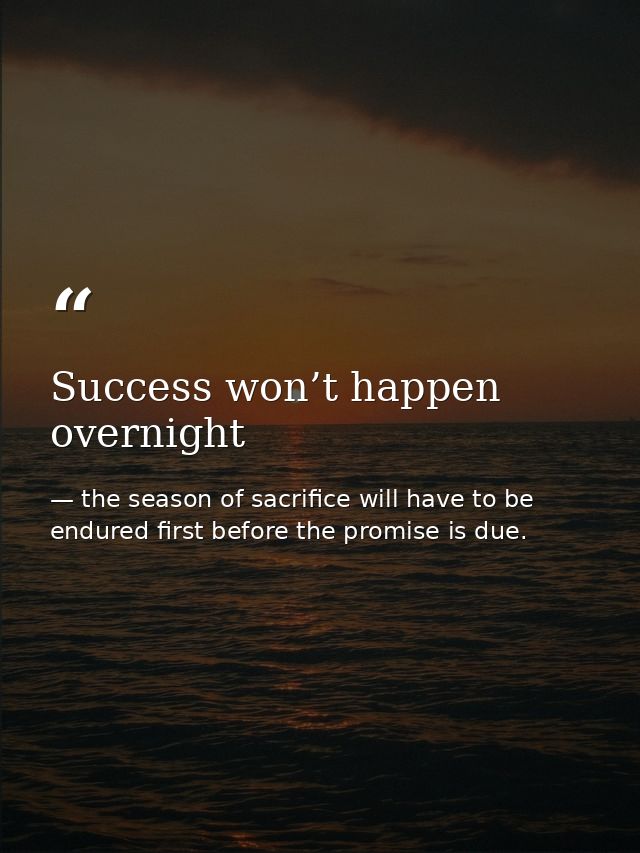 Success won’t happen overnight — the season of sacrifice will have to be endured first before the promise is due.
