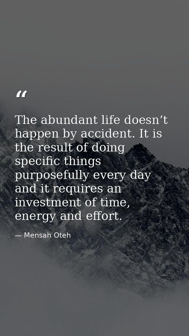 The abundant life doesn’t happen by accident. It is the result of doing specific things purposefully every day and it re — Mensah Oteh