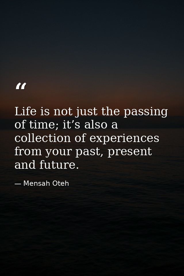 Life is not just the passing of time; it’s also a collection of experiences from your past, present and future. — Mensah Oteh