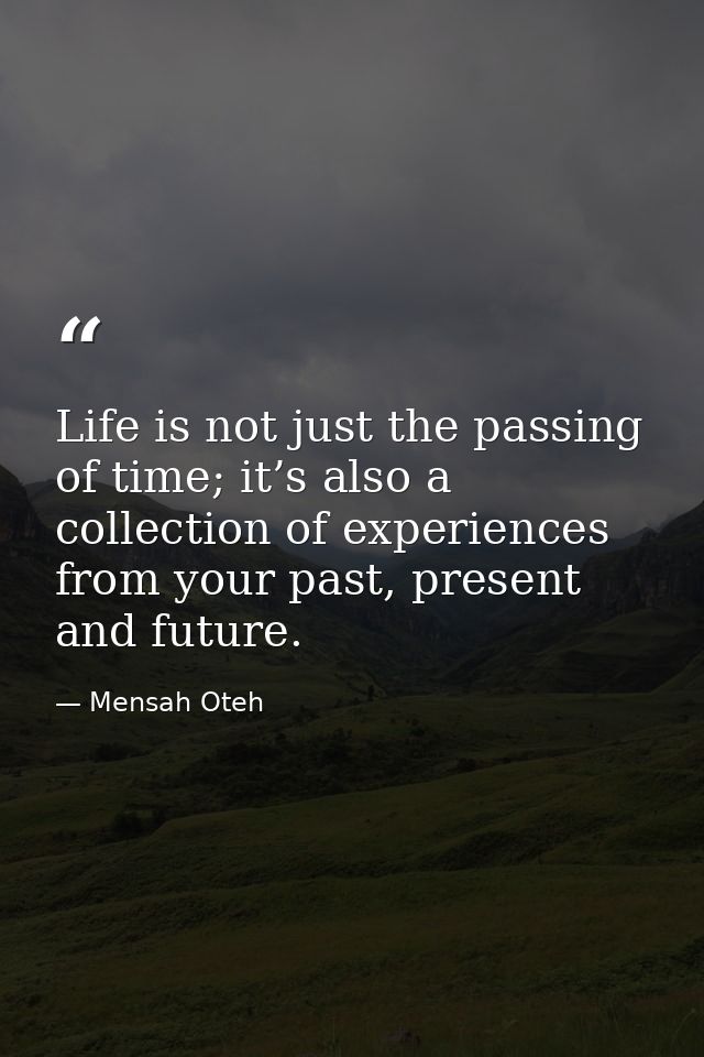 Life is not just the passing of time; it’s also a collection of experiences from your past, present and future. — Mensah Oteh
