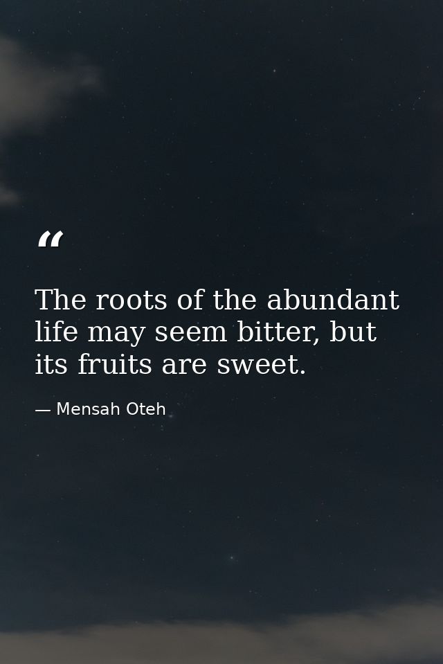 The roots of the abundant life may seem bitter, but its fruits are sweet. — Mensah Oteh
