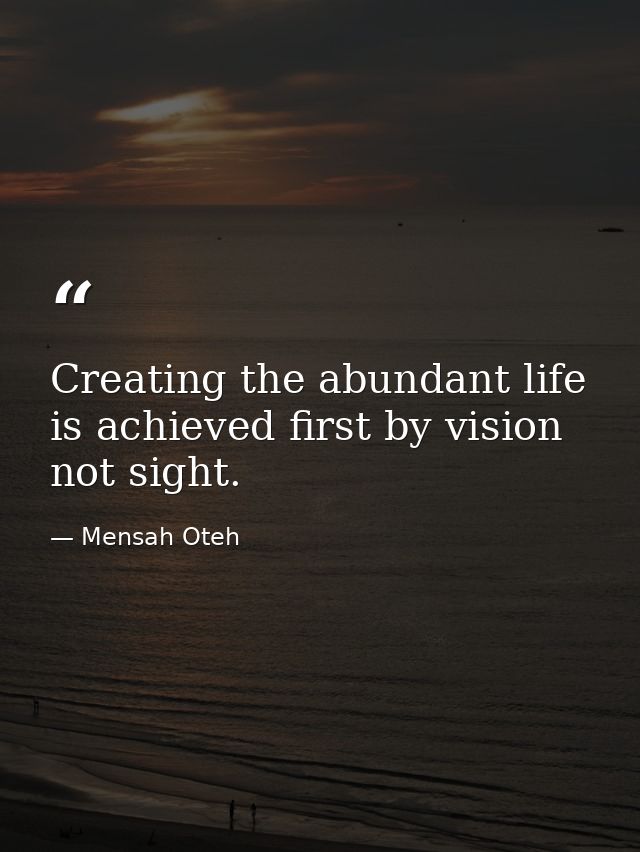 Creating the abundant life is achieved first by vision not sight. — Mensah Oteh