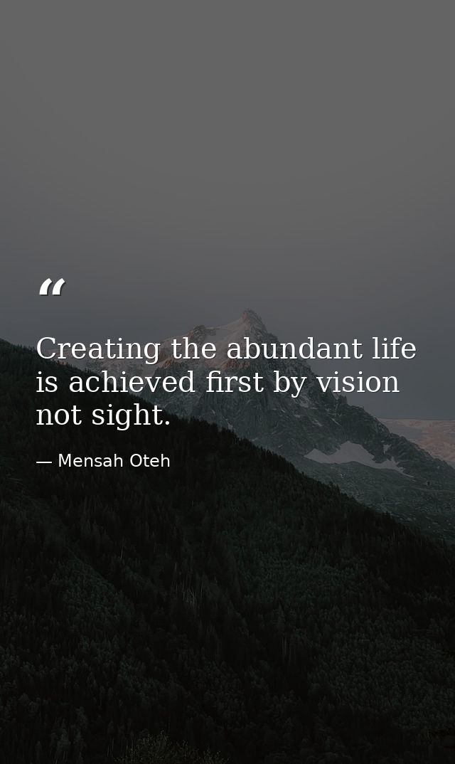 Creating the abundant life is achieved first by vision not sight. — Mensah Oteh