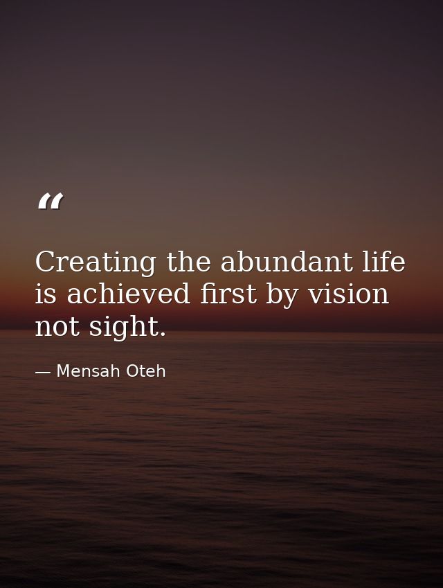 Creating the abundant life is achieved first by vision not sight. — Mensah Oteh