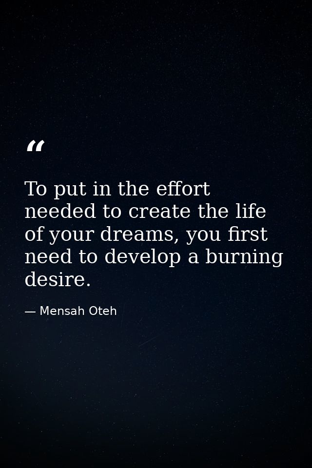 To put in the effort needed to create the life of your dreams, you first need to develop a burning desire. — Mensah Oteh