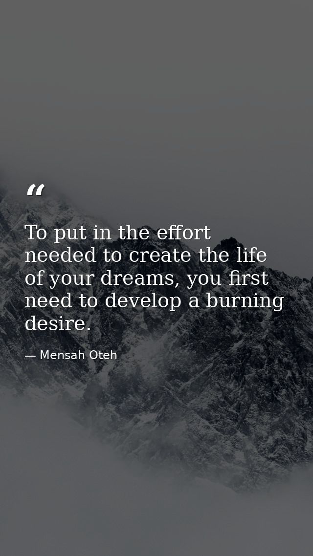 To put in the effort needed to create the life of your dreams, you first need to develop a burning desire. — Mensah Oteh