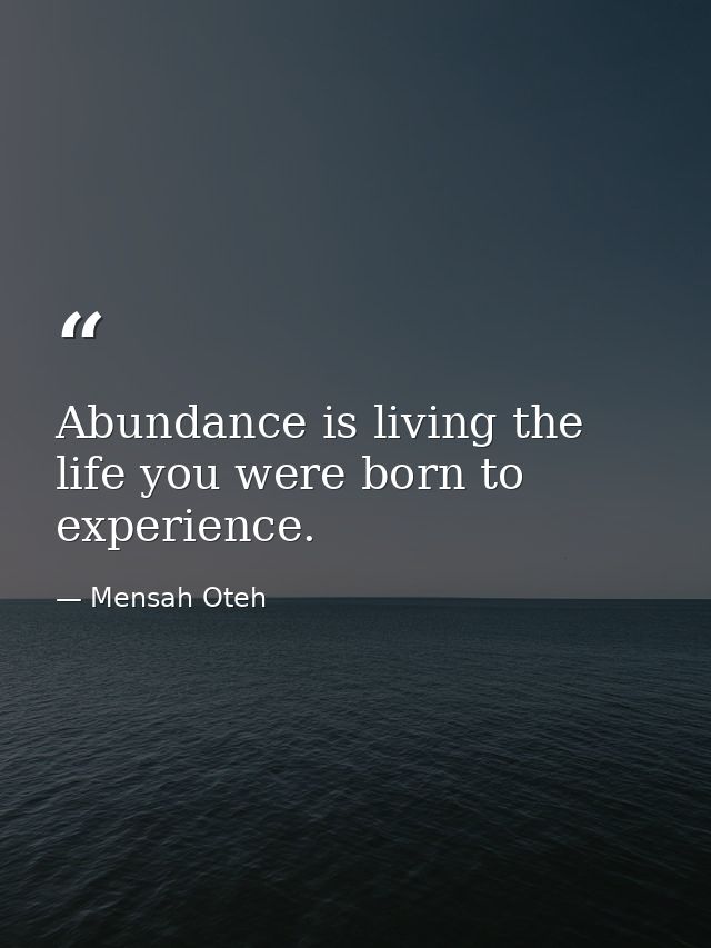 Abundance is living the life you were born to experience. — Mensah Oteh