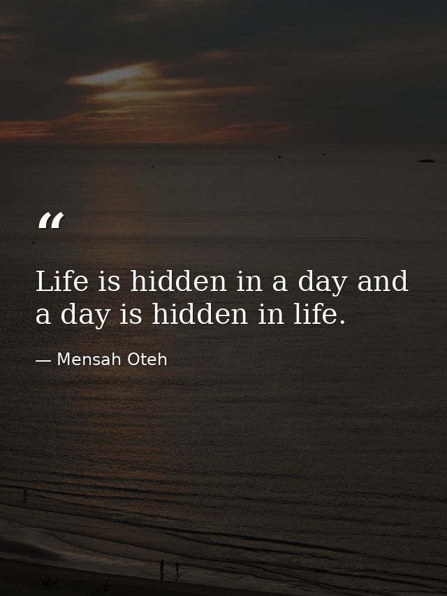 Life is hidden in a day and a day is hidden in life. — Mensah Oteh