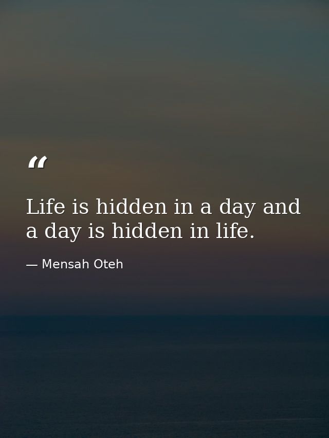 Life is hidden in a day and a day is hidden in life. — Mensah Oteh