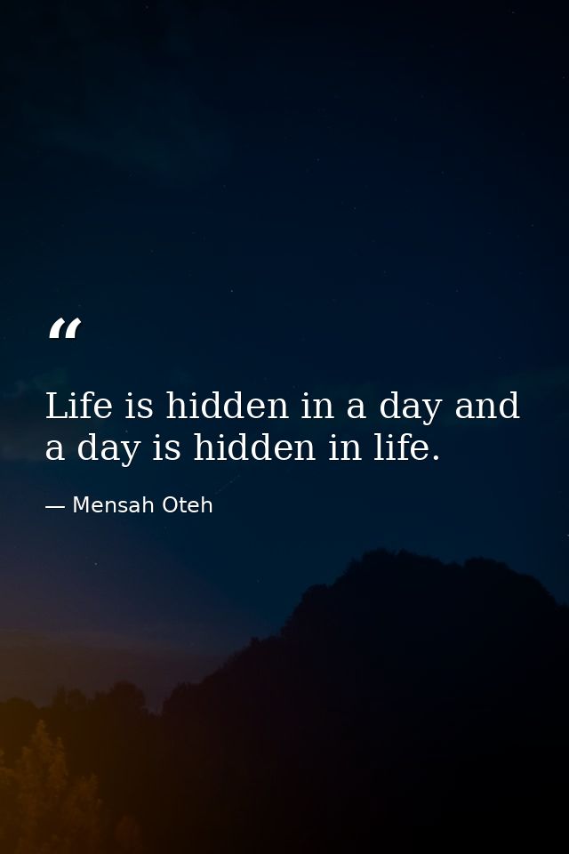 Life is hidden in a day and a day is hidden in life. — Mensah Oteh