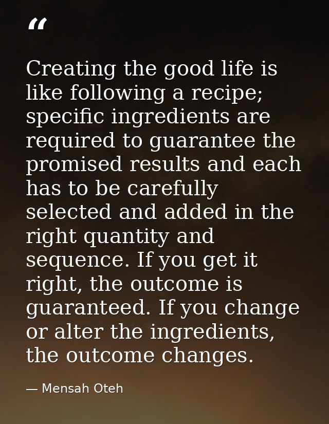 Creating the good life is like following a recipe; specific ingredients are required to guarantee the promised results a — Mensah Oteh