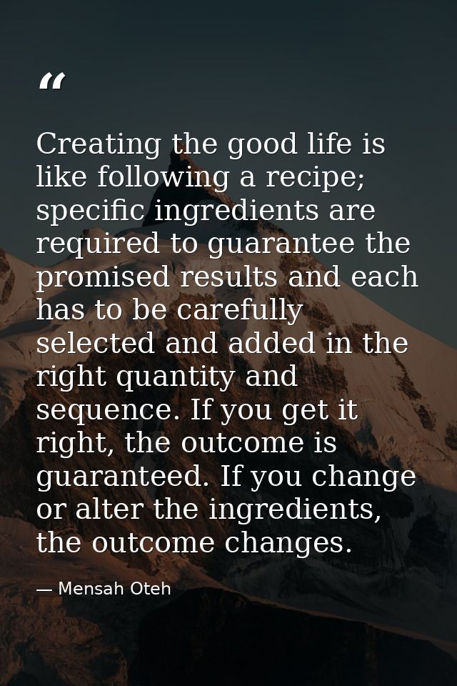 Creating the good life is like following a recipe; specific ingredients are required to guarantee the promised results a — Mensah Oteh