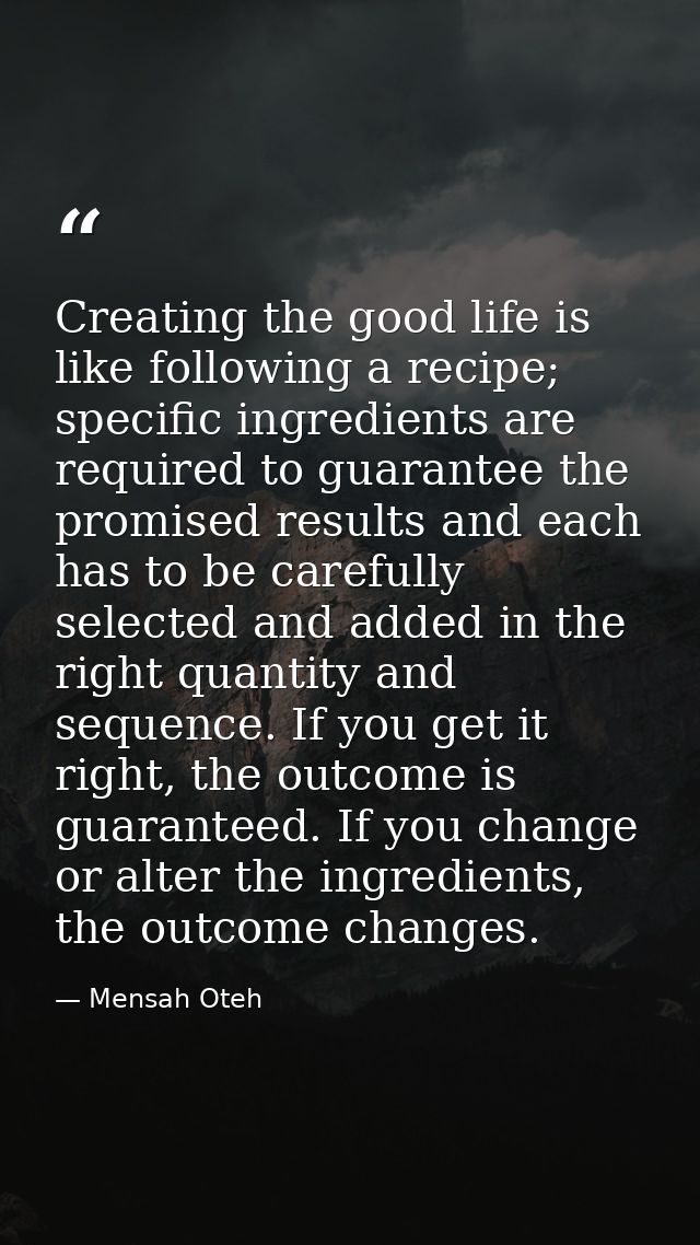 Creating the good life is like following a recipe; specific ingredients are required to guarantee the promised results a — Mensah Oteh