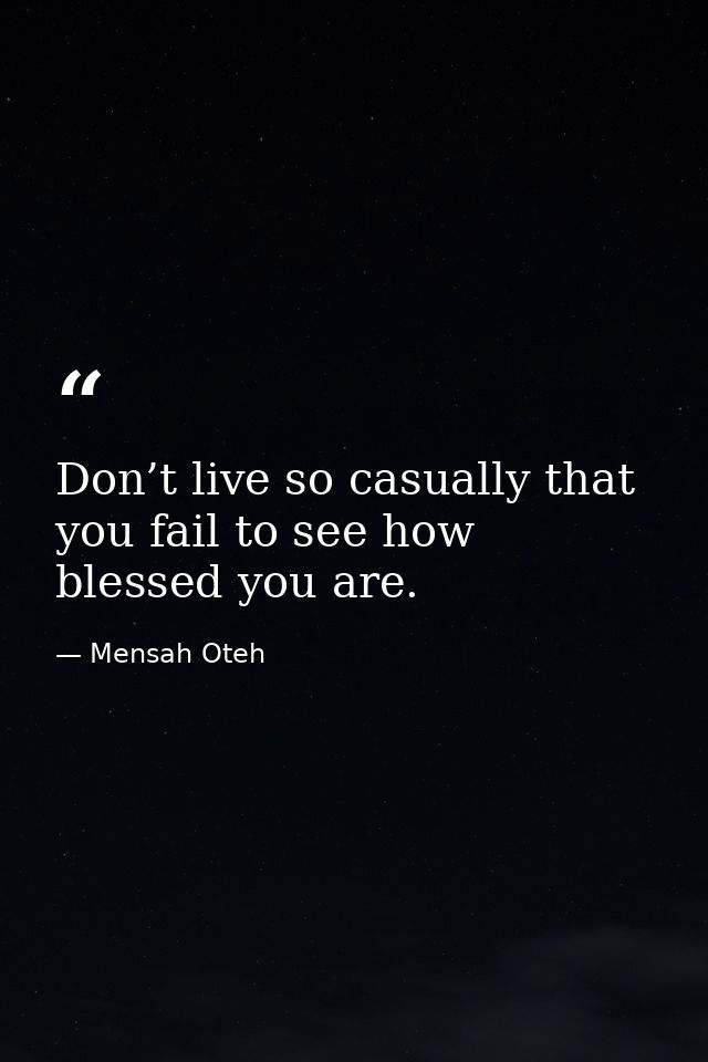 Don’t live so casually that you fail to see how blessed you are. — Mensah Oteh