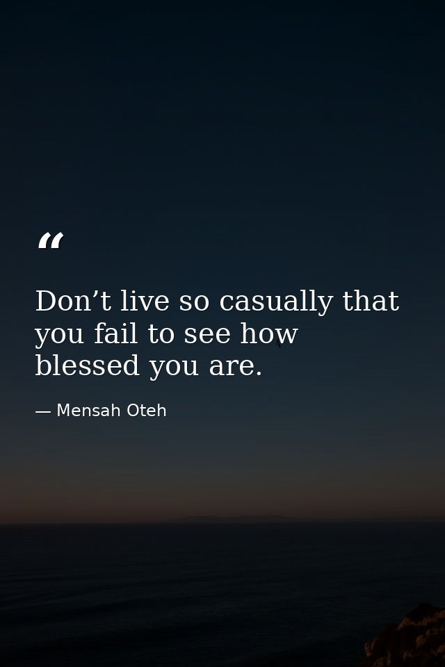 Don’t live so casually that you fail to see how blessed you are. — Mensah Oteh