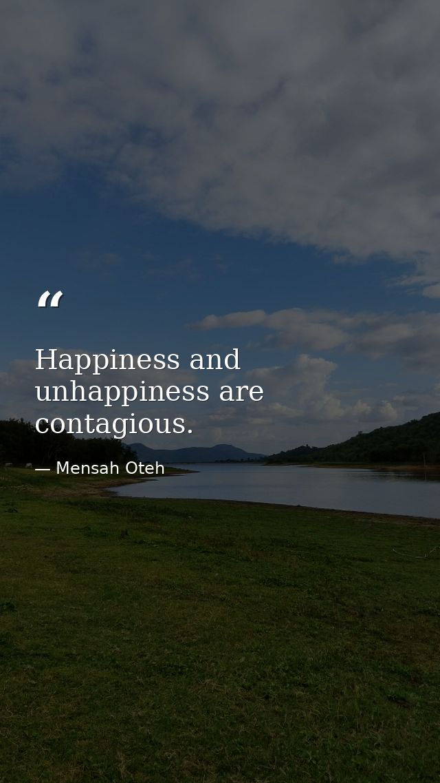Happiness and unhappiness are contagious. — Mensah Oteh