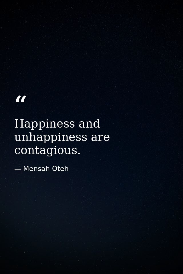 Happiness and unhappiness are contagious. — Mensah Oteh