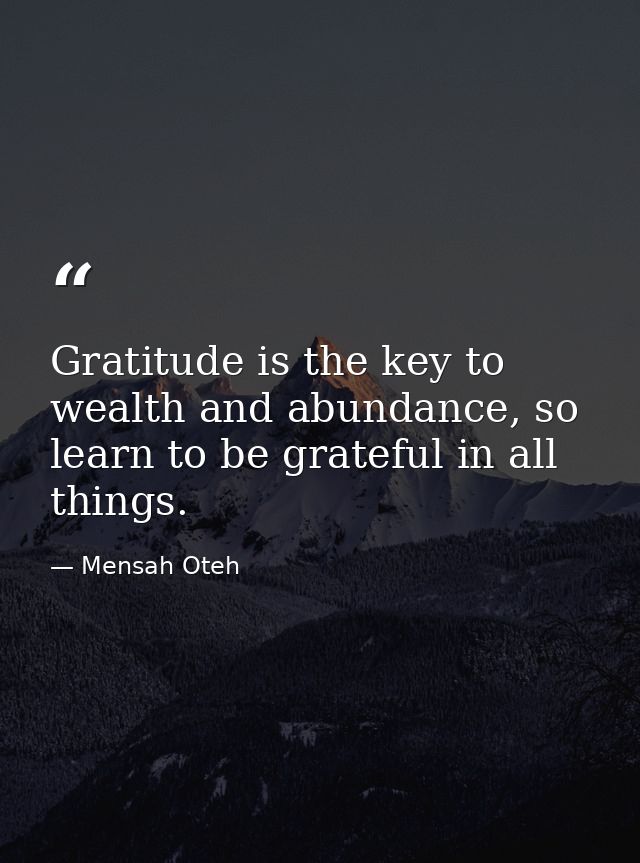 Gratitude is the key to wealth and abundance, so learn to be grateful in all things. — Mensah Oteh