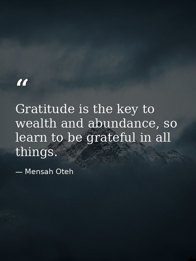Gratitude is the key to wealth and abundance, so learn to be grateful in all things. — Mensah Oteh