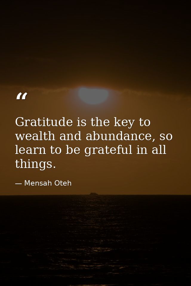 Gratitude is the key to wealth and abundance, so learn to be grateful in all things. — Mensah Oteh