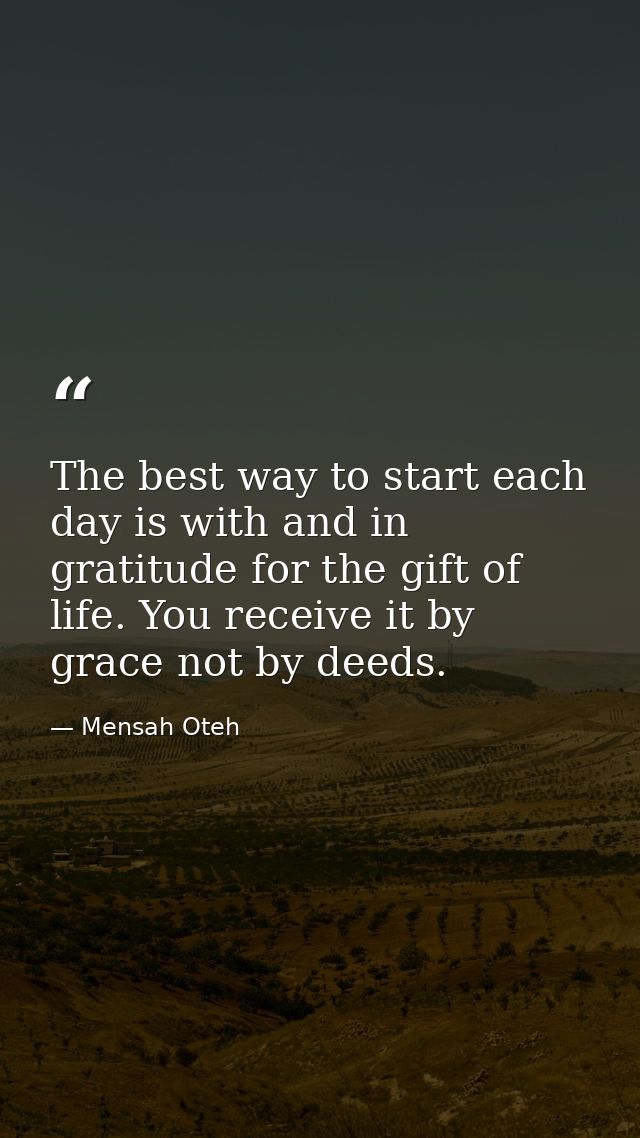 The best way to start each day is with and in gratitude for the gift of life. You receive it by grace not by deeds. — Mensah Oteh